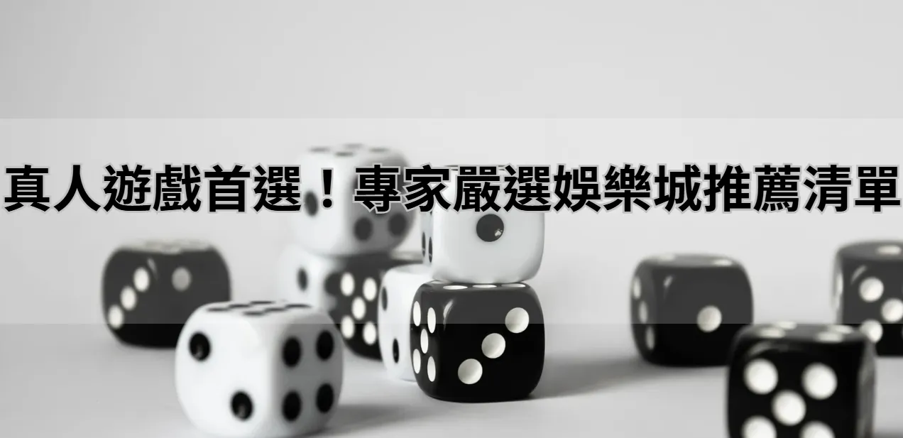 真人遊戲首選！專家嚴選娛樂城推薦清單